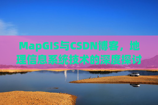 MapGIS与CSDN博客，地理信息系统技术的深度探讨